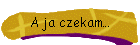 A ja czekam…