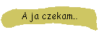 A ja czekam…