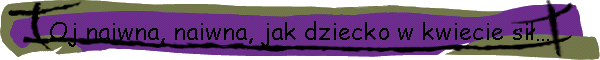 Oj naiwna, naiwna, jak dziecko w kwiecie si…
