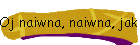 Oj naiwna, naiwna, jak dziecko w kwiecie si…